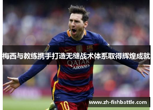 梅西与教练携手打造无缝战术体系取得辉煌成就