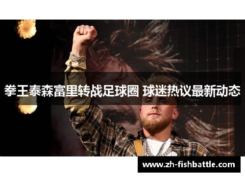拳王泰森富里转战足球圈 球迷热议最新动态