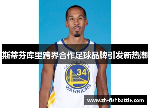 斯蒂芬库里跨界合作足球品牌引发新热潮