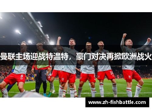 曼联主场迎战特温特，豪门对决再掀欧洲战火