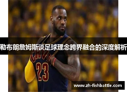 勒布朗詹姆斯谈足球理念跨界融合的深度解析