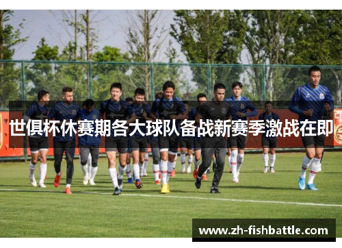 世俱杯休赛期各大球队备战新赛季激战在即
