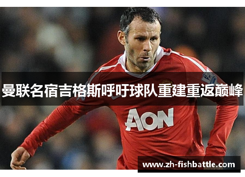 曼联名宿吉格斯呼吁球队重建重返巅峰