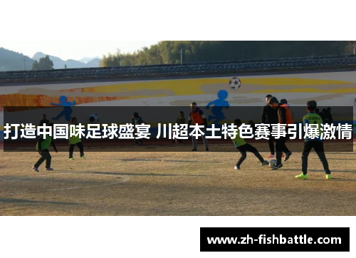 打造中国味足球盛宴 川超本土特色赛事引爆激情